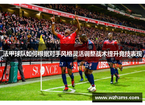 法甲球队如何根据对手风格灵活调整战术提升竞技表现