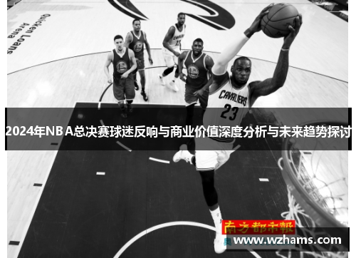 2024年NBA总决赛球迷反响与商业价值深度分析与未来趋势探讨