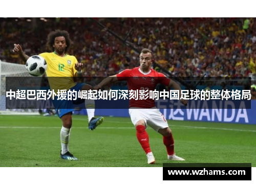 中超巴西外援的崛起如何深刻影响中国足球的整体格局