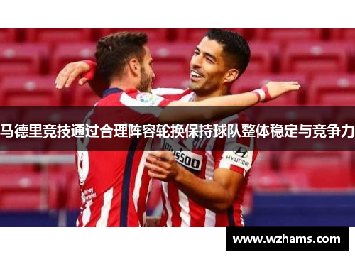 马德里竞技通过合理阵容轮换保持球队整体稳定与竞争力